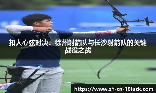 扣人心弦对决：徐州射箭队与长沙射箭队的关键战役之战